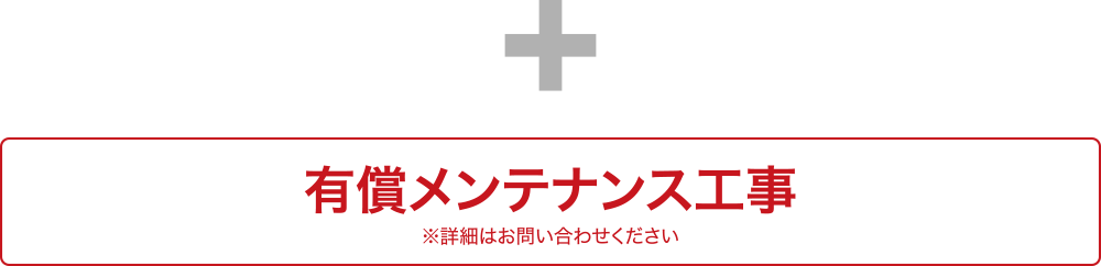 + 有償メンテナンス工事 ※詳細はお問い合わせください